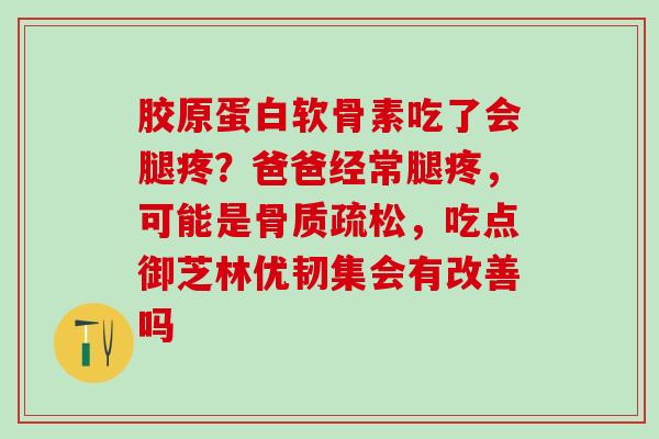胶原蛋白软骨素吃了会腿疼？爸爸经常腿疼，可能是骨质疏松，吃点御芝林优韧集会有改善吗