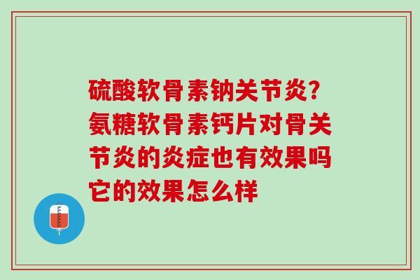 硫酸软骨素钠关节炎？氨糖软骨素钙片对骨关节炎的炎症也有效果吗它的效果怎么样