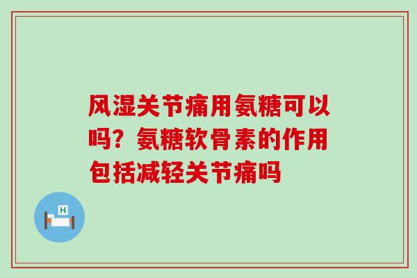风湿关节痛用氨糖可以吗？氨糖软骨素的作用包括减轻关节痛吗