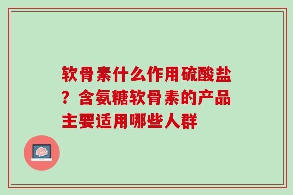 软骨素什么作用硫酸盐？含氨糖软骨素的产品主要适用哪些人群