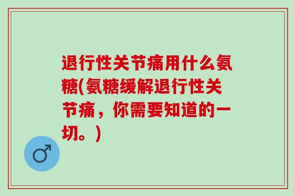 退行性关节痛用什么氨糖(氨糖缓解退行性关节痛，你需要知道的一切。)
