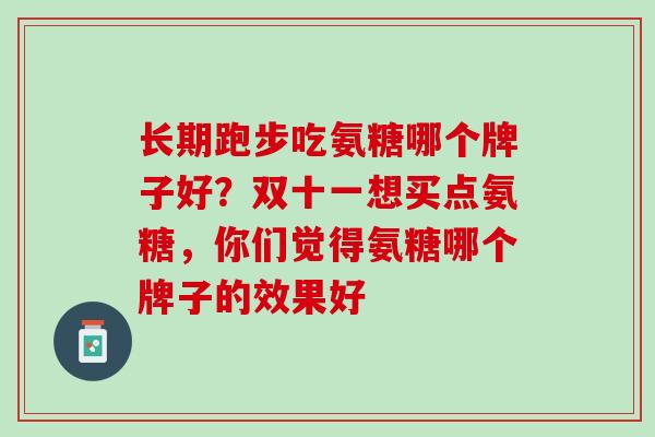 长期跑步吃氨糖哪个牌子好？双十一想买点氨糖，你们觉得氨糖哪个牌子的效果好