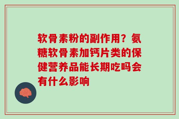 软骨素粉的副作用？氨糖软骨素加钙片类的保健营养品能长期吃吗会有什么影响