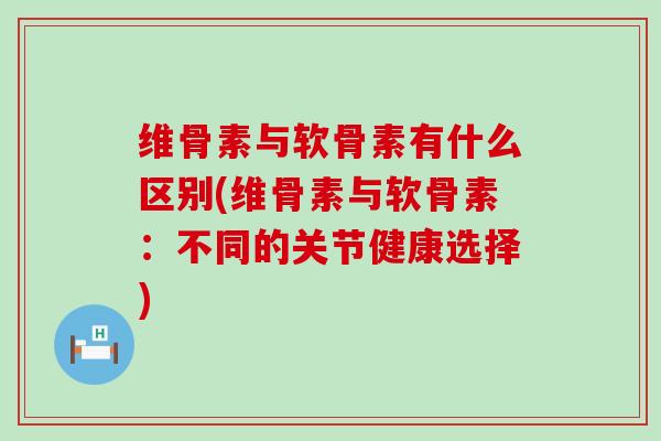 维骨素与软骨素有什么区别(维骨素与软骨素：不同的关节健康选择)