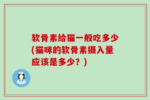 软骨素给猫一般吃多少(猫咪的软骨素摄入量应该是多少？)