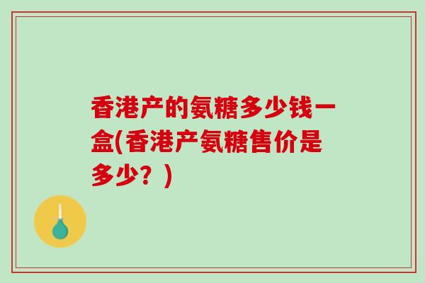 香港产的氨糖多少钱一盒(香港产氨糖售价是多少？)
