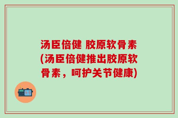 汤臣倍健 胶原软骨素(汤臣倍健推出胶原软骨素，呵护关节健康)