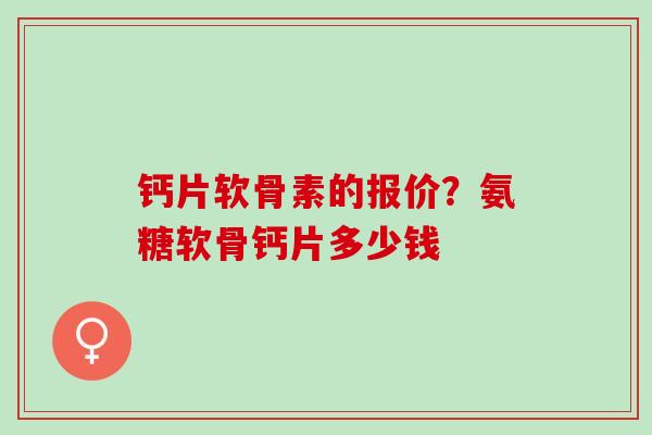 钙片软骨素的报价？氨糖软骨钙片多少钱
