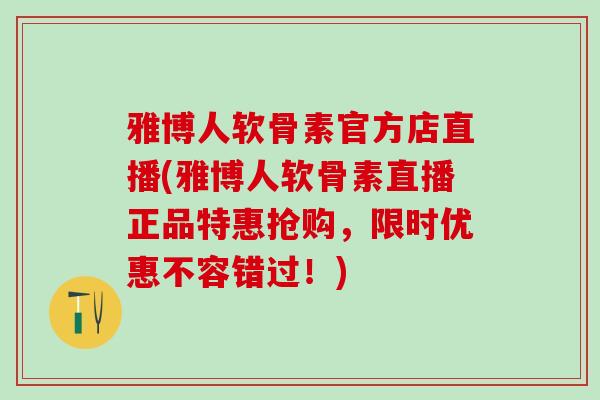 雅博人软骨素官方店直播(雅博人软骨素直播正品特惠抢购，限时优惠不容错过！)