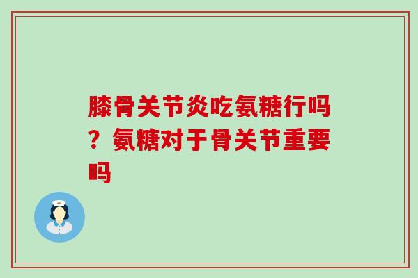 膝骨关节炎吃氨糖行吗？氨糖对于骨关节重要吗