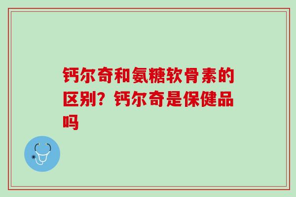 钙尔奇和氨糖软骨素的区别？钙尔奇是保健品吗