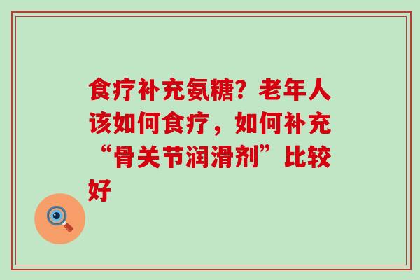 食疗补充氨糖？老年人该如何食疗，如何补充“骨关节润滑剂”比较好