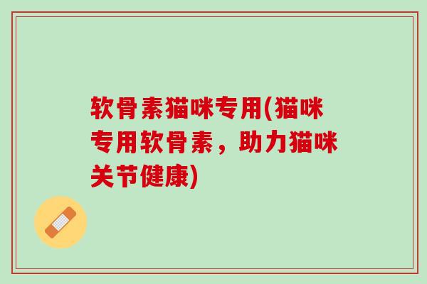 软骨素猫咪专用(猫咪专用软骨素，助力猫咪关节健康)