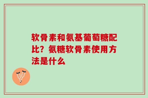 软骨素和氨基葡萄糖配比？氨糖软骨素使用方法是什么