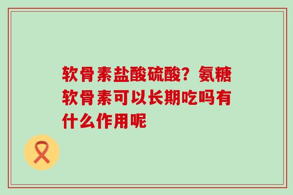 软骨素盐酸硫酸？氨糖软骨素可以长期吃吗有什么作用呢