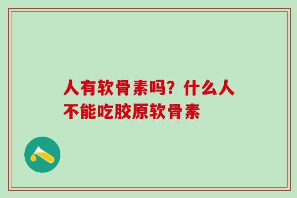 人有软骨素吗？什么人不能吃胶原软骨素