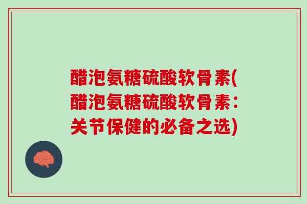 醋泡氨糖硫酸软骨素(醋泡氨糖硫酸软骨素：关节保健的必备之选)