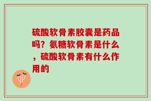 硫酸软骨素胶囊是药品吗？氨糖软骨素是什么，硫酸软骨素有什么作用的