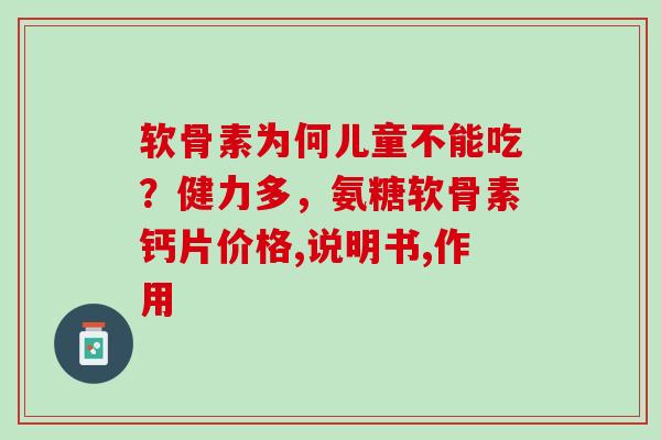 软骨素为何儿童不能吃？健力多，氨糖软骨素钙片价格,说明书,作用