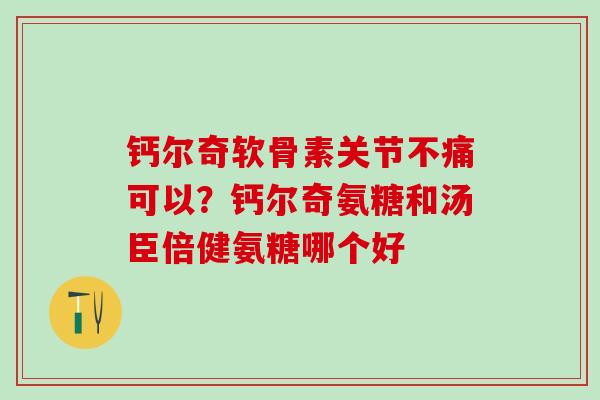 钙尔奇软骨素关节不痛可以？钙尔奇氨糖和汤臣倍健氨糖哪个好