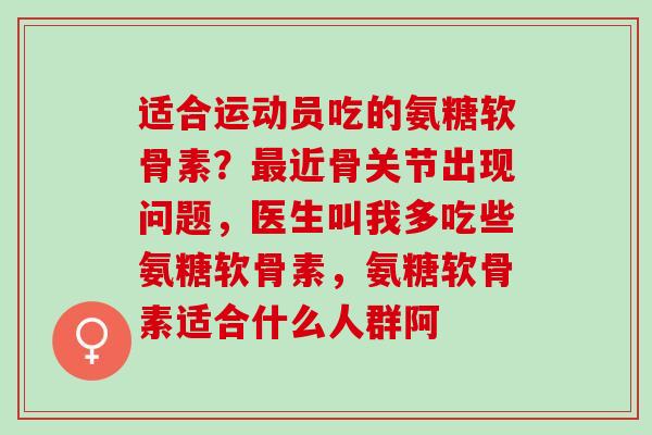 适合运动员吃的氨糖软骨素？最近骨关节出现问题，医生叫我多吃些氨糖软骨素，氨糖软骨素适合什么人群阿