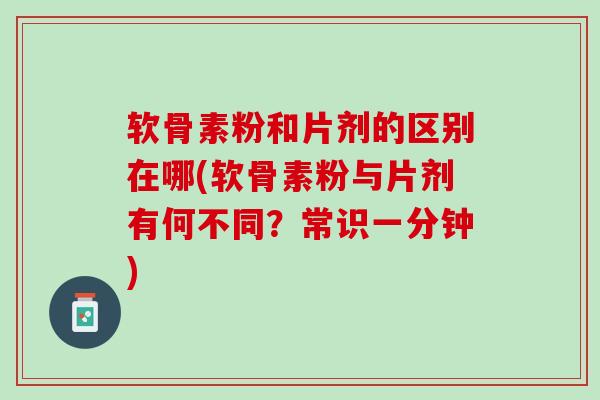 软骨素粉和片剂的区别在哪(软骨素粉与片剂有何不同？常识一分钟)