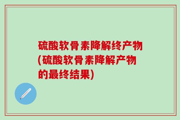 硫酸软骨素降解终产物(硫酸软骨素降解产物的最终结果)