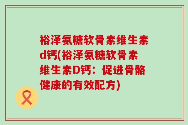 裕泽氨糖软骨素维生素d钙(裕泽氨糖软骨素维生素D钙：促进骨骼健康的有效配方)