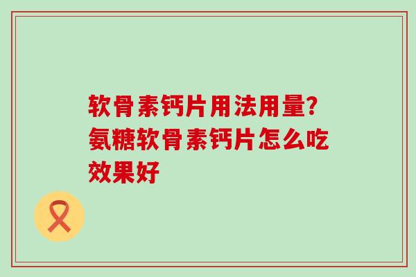 软骨素钙片用法用量？氨糖软骨素钙片怎么吃效果好