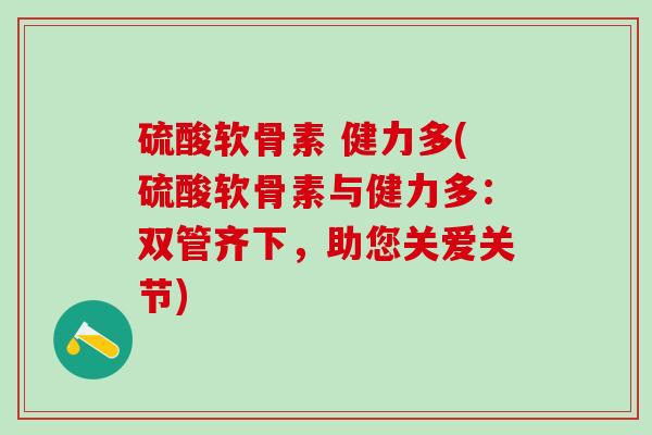 硫酸软骨素 健力多(硫酸软骨素与健力多：双管齐下，助您关爱关节)