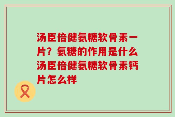 汤臣倍健氨糖软骨素一片？氨糖的作用是什么汤臣倍健氨糖软骨素钙片怎么样