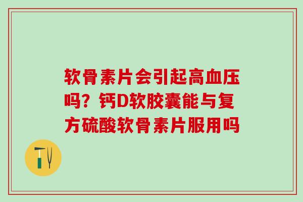 软骨素片会引起高血压吗？钙D软胶囊能与复方硫酸软骨素片服用吗