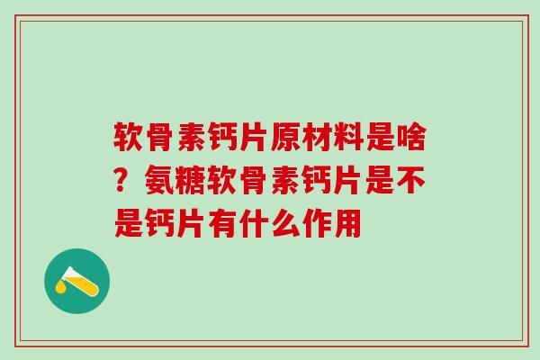 软骨素钙片原材料是啥?氨糖软骨素钙片是不是钙片有什么作用 软骨素钙片原材料是啥?氨糖软骨素钙片是不是钙片有什么作用