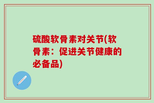 硫酸软骨素对关节(软骨素：促进关节健康的必备品)