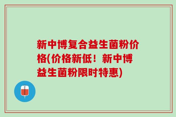 新中博复合益生菌粉价格(价格新低！新中博益生菌粉限时特惠)