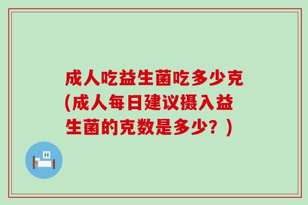 成人吃益生菌吃多少克(成人每日建议摄入益生菌的克数是多少？)