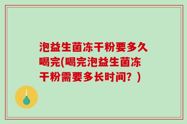 泡益生菌冻干粉要多久喝完(喝完泡益生菌冻干粉需要多长时间？)