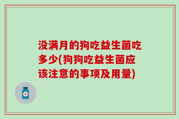 没满月的狗吃益生菌吃多少(狗狗吃益生菌应该注意的事项及用量)