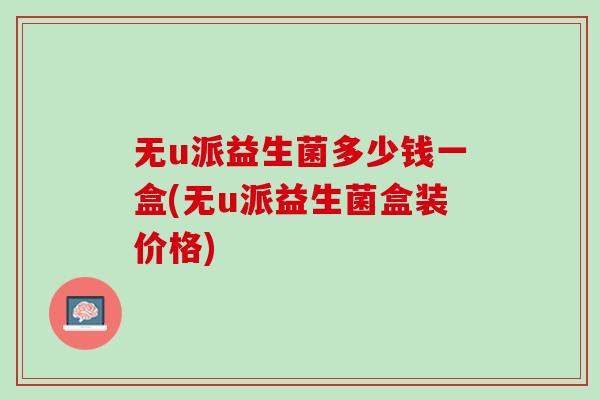 无u派益生菌多少钱一盒(无u派益生菌盒装价格)