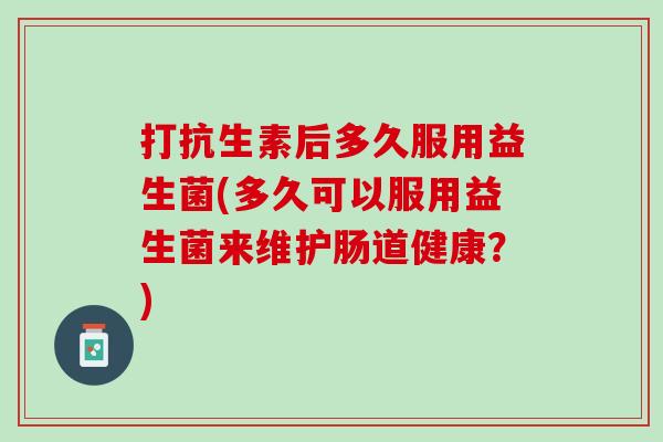 打抗生素后多久服用益生菌(多久可以服用益生菌来维护肠道健康？)