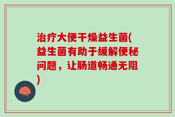 治疗大便干燥益生菌(益生菌有助于缓解便秘问题，让肠道畅通无阻)