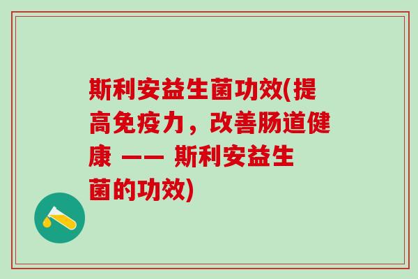斯利安益生菌功效(提高免疫力，改善肠道健康 —— 斯利安益生菌的功效)
