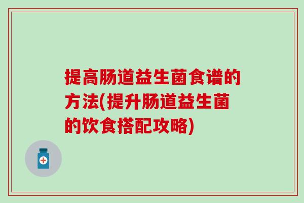 提高肠道益生菌食谱的方法(提升肠道益生菌的饮食搭配攻略)
