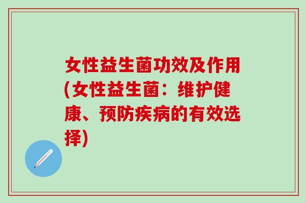 女性益生菌功效及作用(女性益生菌：维护健康、预防疾病的有效选择)