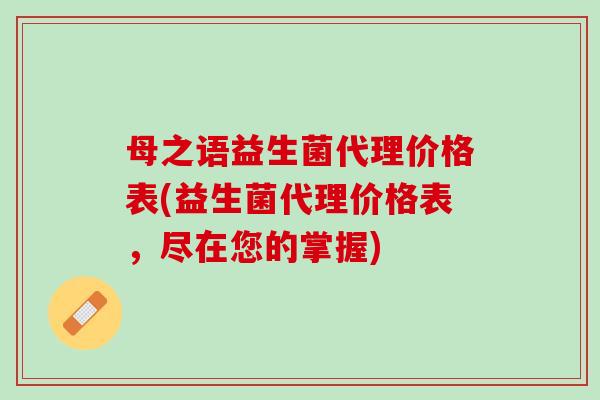 母之语益生菌代理价格表(益生菌代理价格表，尽在您的掌握)