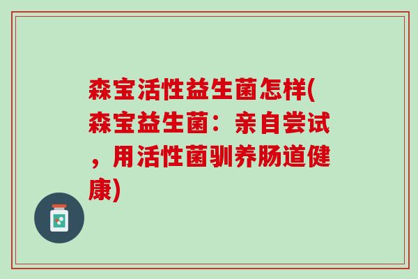 森宝活性益生菌怎样(森宝益生菌：亲自尝试，用活性菌驯养肠道健康)