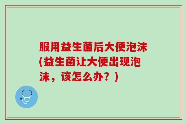 服用益生菌后大便泡沫(益生菌让大便出现泡沫，该怎么办？)