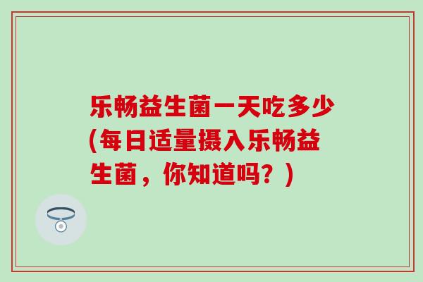 乐畅益生菌一天吃多少(每日适量摄入乐畅益生菌，你知道吗？)