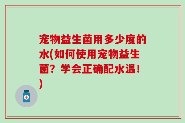 宠物益生菌用多少度的水(如何使用宠物益生菌？学会正确配水温！)