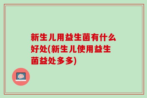 新生儿用益生菌有什么好处(新生儿使用益生菌益处多多)